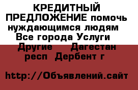 КРЕДИТНЫЙ ПРЕДЛОЖЕНИЕ помочь нуждающимся людям - Все города Услуги » Другие   . Дагестан респ.,Дербент г.
